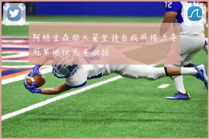 阿特金森称火箭坚持自我风格力争冠军地位无可动摇