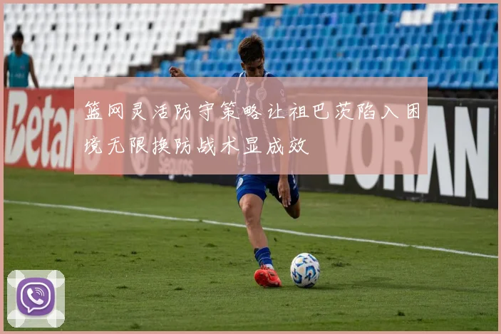 篮网灵活防守策略让祖巴茨陷入困境无限换防战术显成效