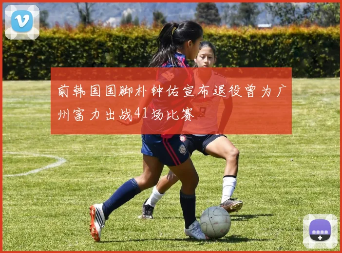 前韩国国脚朴钟佑宣布退役曾为广州富力出战41场比赛