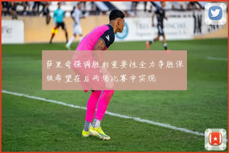 萨里奇强调胜利重要性全力争胜保级希望在后两场比赛中实现