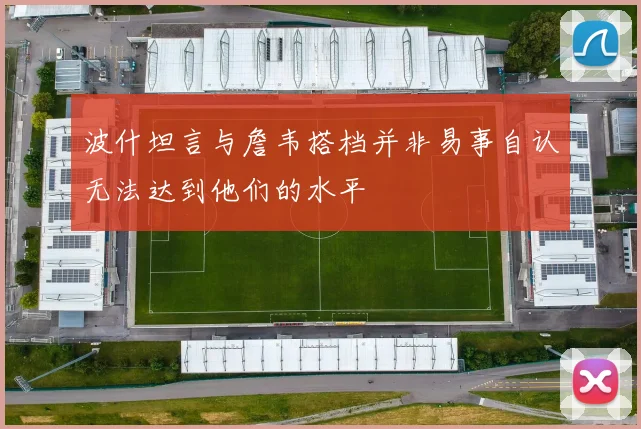 波什坦言与詹韦搭档并非易事自认无法达到他们的水平