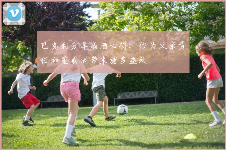 巴克利分享戒酒心得：作为父亲责任加重戒酒带来诸多益处