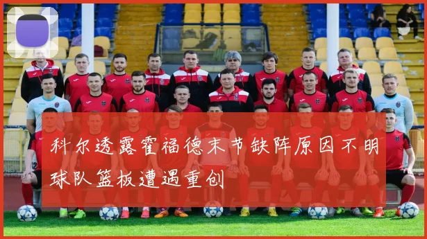 科尔透露霍福德末节缺阵原因不明球队篮板遭遇重创