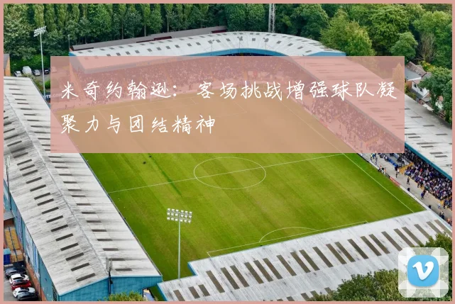米奇约翰逊：客场挑战增强球队凝聚力与团结精神