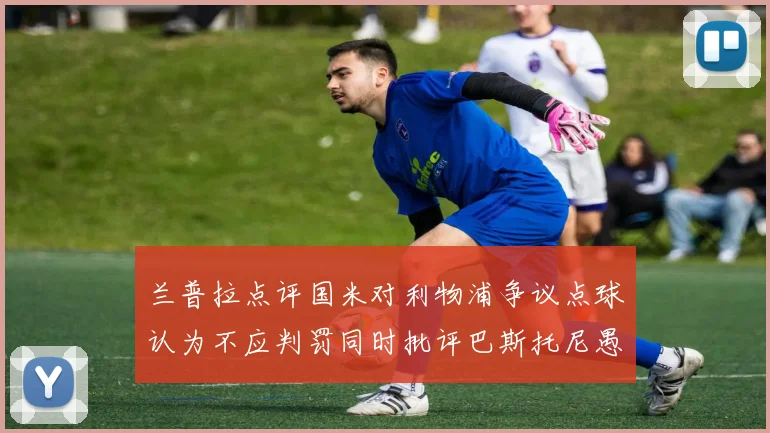 兰普拉点评国米对利物浦争议点球认为不应判罚同时批评巴斯托尼愚蠢拉拽动作
