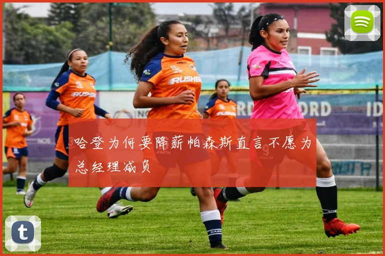 哈登为何要降薪帕森斯直言不愿为总经理减负