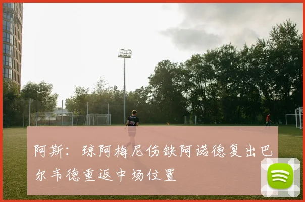 阿斯：琼阿梅尼伤缺阿诺德复出巴尔韦德重返中场位置