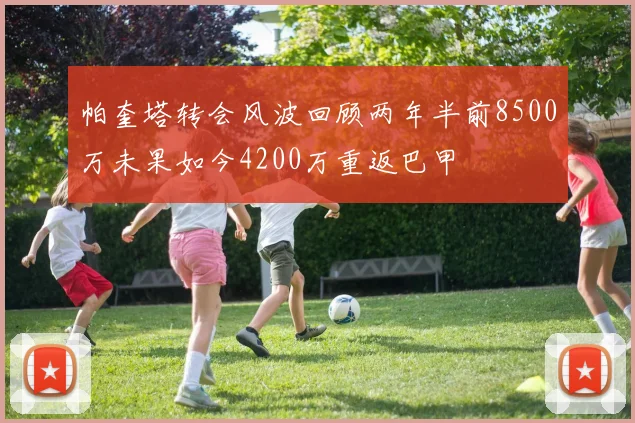 帕奎塔转会风波回顾两年半前8500万未果如今4200万重返巴甲