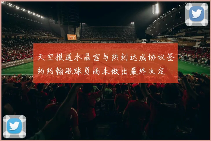 天空报道水晶宫与热刺达成协议签约约翰逊球员尚未做出最终决定
