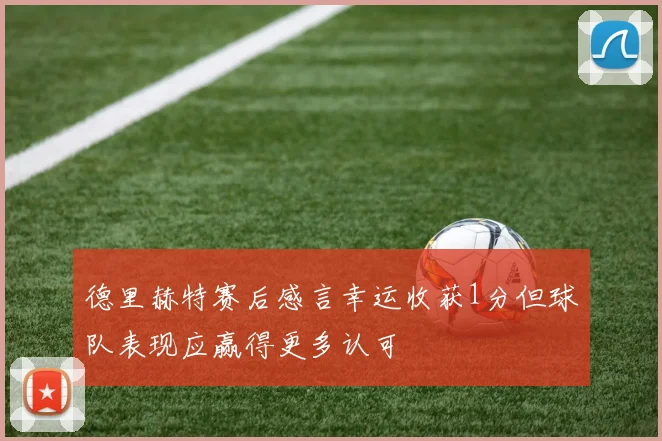 德里赫特赛后感言幸运收获1分但球队表现应赢得更多认可