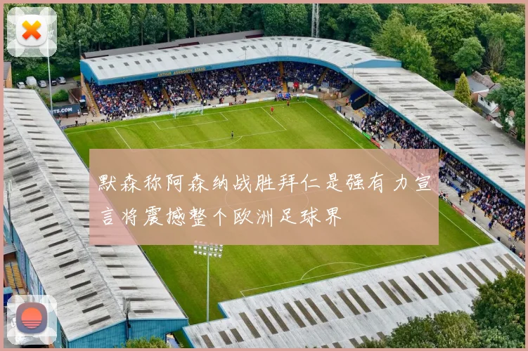 默森称阿森纳战胜拜仁是强有力宣言将震撼整个欧洲足球界