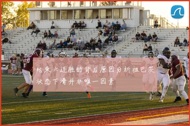 结束六连胜的背后原因分析祖巴茨状态下滑并非唯一因素