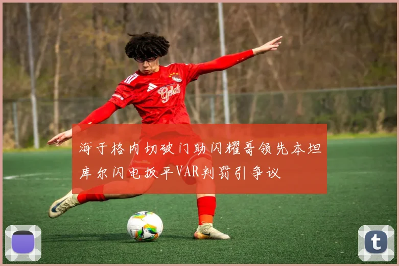 海于格内切破门助闪耀哥领先本坦库尔闪电扳平VAR判罚引争议