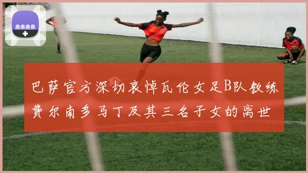 巴萨官方深切哀悼瓦伦女足B队教练费尔南多马丁及其三名子女的离世