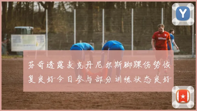 芬奇透露麦克丹尼尔斯脚踝伤势恢复良好今日参与部分训练状态良好