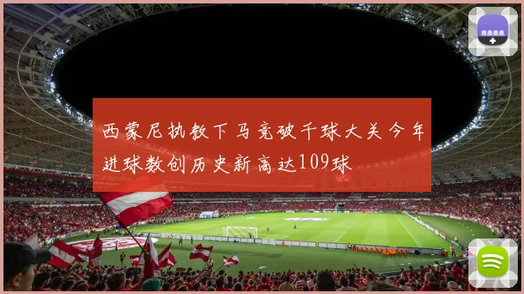 西蒙尼执教下马竞破千球大关今年进球数创历史新高达109球