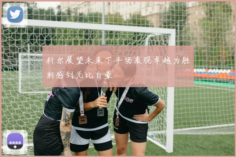 科尔展望未来下半场表现卓越为胜利感到无比自豪