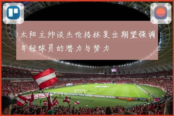 太阳主帅谈杰伦格林复出期望强调年轻球员的潜力与努力