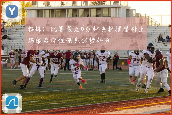 拓媒：比赛最后6分钟克林根替补上场能否守住领先优势24分
