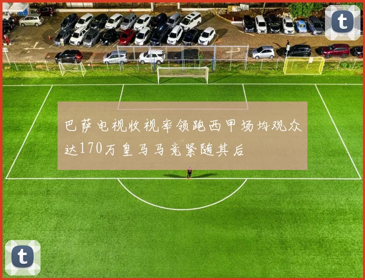 巴萨电视收视率领跑西甲场均观众达170万皇马马竞紧随其后