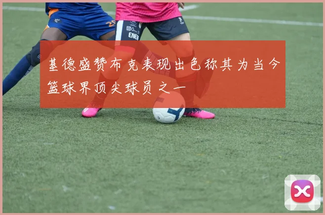 基德盛赞布克表现出色称其为当今篮球界顶尖球员之一