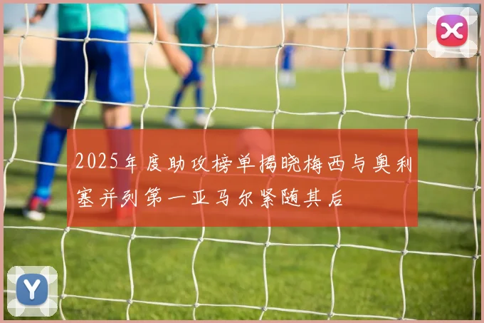 2025年度助攻榜单揭晓梅西与奥利塞并列第一亚马尔紧随其后