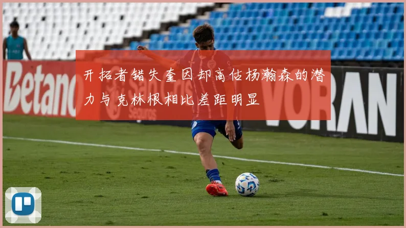 开拓者错失奎因却高估杨瀚森的潜力与克林根相比差距明显