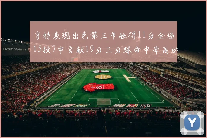 亨特表现出色第三节独得11分全场15投7中贡献19分三分球命中率高达375