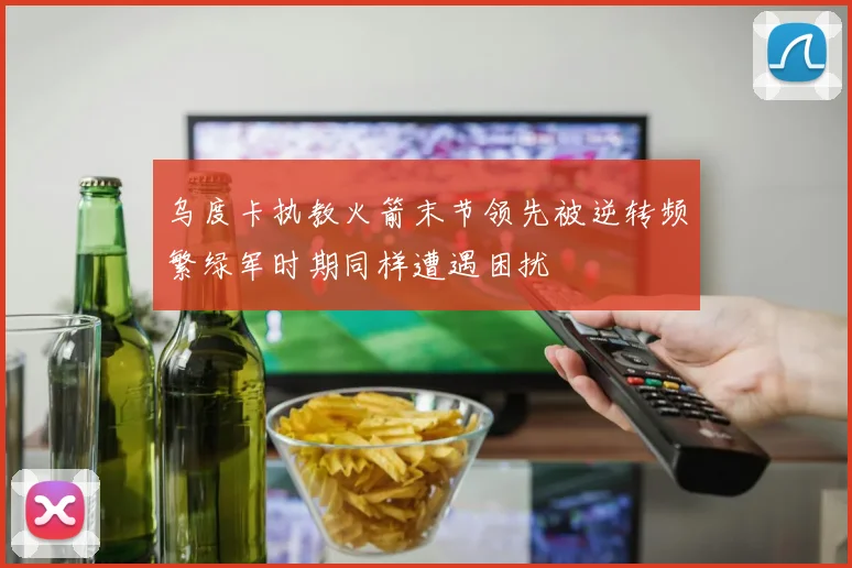 乌度卡执教火箭末节领先被逆转频繁绿军时期同样遭遇困扰