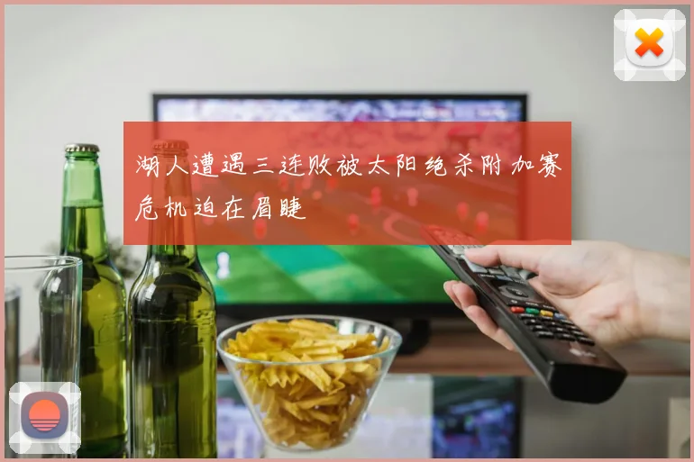 湖人遭遇三连败被太阳绝杀附加赛危机迫在眉睫