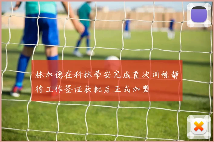 林加德在科林蒂安完成首次训练静待工作签证获批后正式加盟