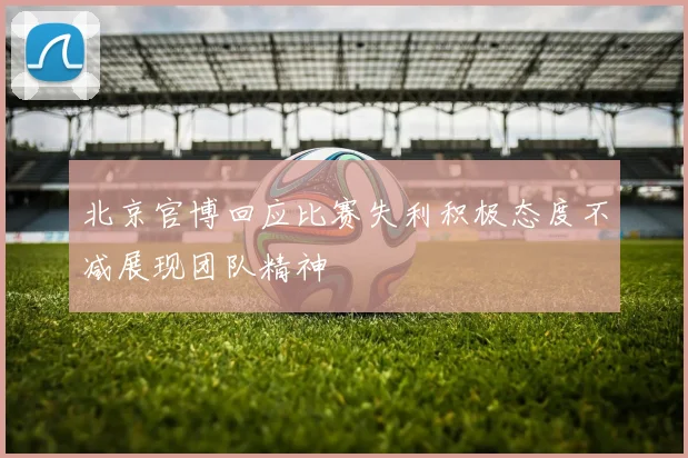 北京官博回应比赛失利积极态度不减展现团队精神