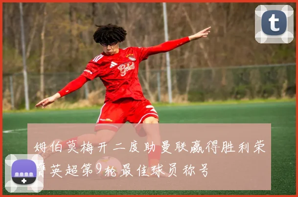 姆伯莫梅开二度助曼联赢得胜利荣膺英超第9轮最佳球员称号